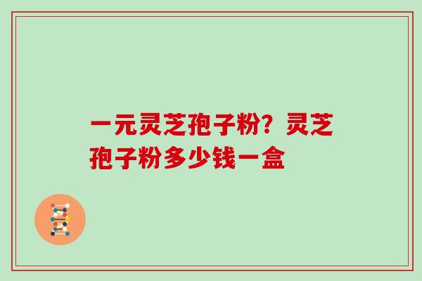 一元灵芝孢子粉?灵芝孢子粉多少钱一盒 一元灵芝孢子粉?灵芝孢子粉多少钱一盒