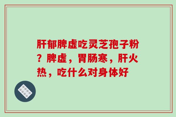 郁脾虚吃灵芝孢子粉?脾虚,寒,火热,吃什么对身体好 郁脾虚吃灵芝孢子粉?脾虚,寒,火热,吃什么对身体好