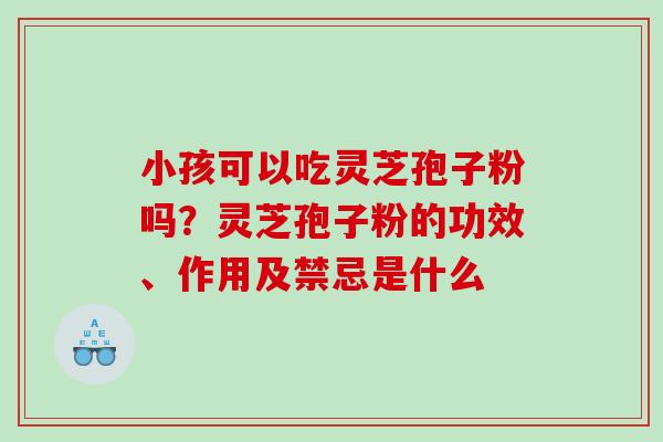 小孩可以吃灵芝孢子粉吗？灵芝孢子粉的功效、作用及禁忌是什么