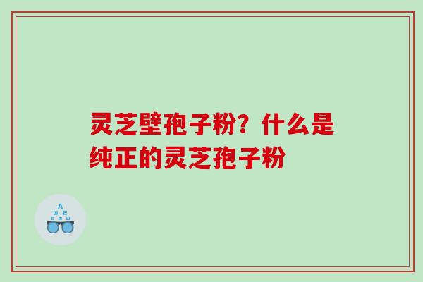 灵芝壁孢子粉?什么是纯正的灵芝孢子粉 灵芝壁孢子粉?什么是纯正的灵芝孢子粉
