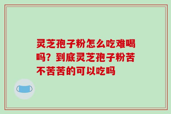 灵芝孢子粉怎么吃难喝吗？到底灵芝孢子粉苦不苦苦的可以吃吗