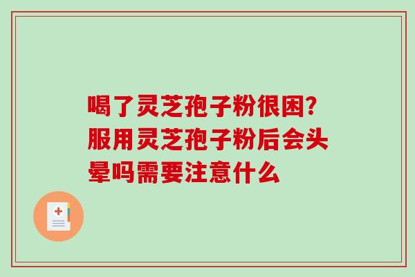 喝了灵芝孢子粉很困?服用灵芝孢子粉后会头晕吗需要注意什么 喝了灵芝孢子粉很困?服用灵芝孢子粉后会头晕吗需要注意什么