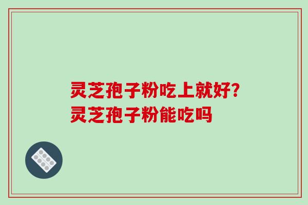 灵芝孢子粉吃上就好?灵芝孢子粉能吃吗 灵芝孢子粉吃上就好?灵芝孢子粉能吃吗