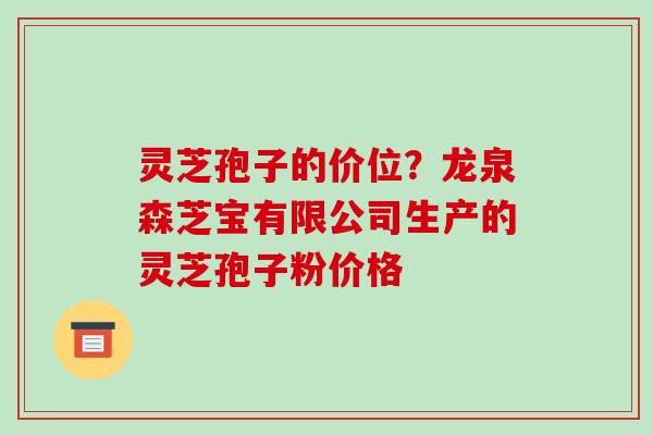 灵芝孢子的价位？龙泉森芝宝有限公司生产的灵芝孢子粉价格