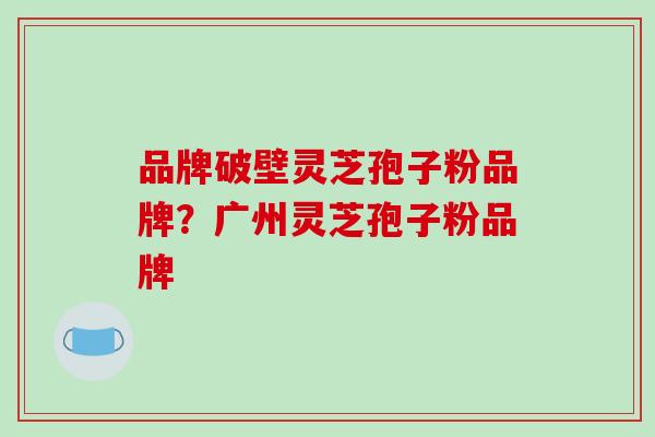 品牌破壁灵芝孢子粉品牌？广州灵芝孢子粉品牌