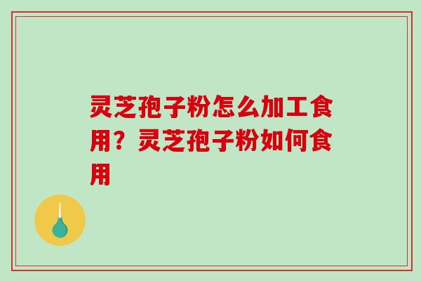 灵芝孢子粉怎么加工食用?灵芝孢子粉如何食用 灵芝孢子粉怎么加工食用?灵芝孢子粉如何食用