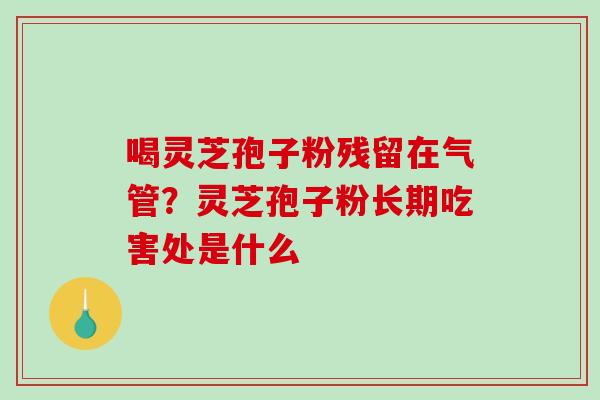喝灵芝孢子粉残留在气管?灵芝孢子粉长期吃害处是什么 喝灵芝孢子粉残留在气管?灵芝孢子粉长期吃害处是什么