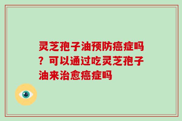 灵芝孢子油症吗?可以通过吃灵芝孢子油来愈症吗 灵芝孢子油症吗?可以通过吃灵芝孢子油来愈症吗