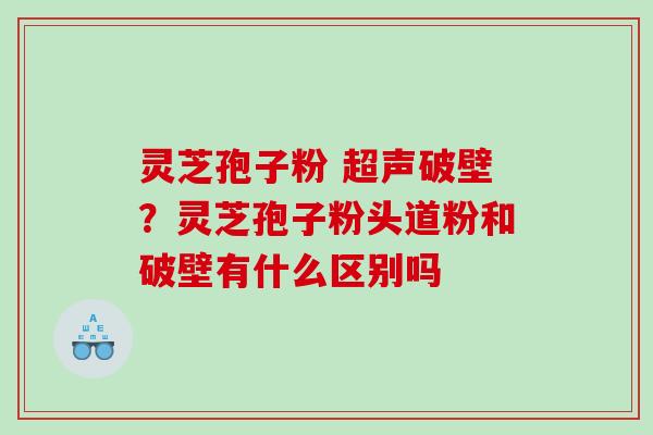灵芝孢子粉 超声破壁？灵芝孢子粉头道粉和破壁有什么区别吗
