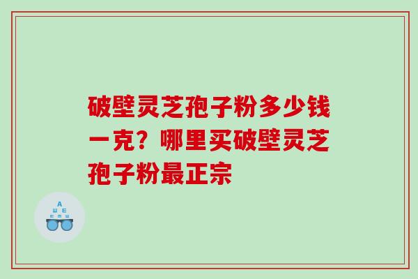 破壁灵芝孢子粉多少钱一克？哪里买破壁灵芝孢子粉正宗