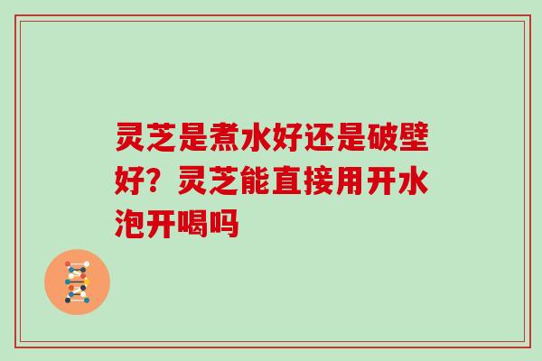 灵芝是煮水好还是破壁好？灵芝能直接用开水泡开喝吗