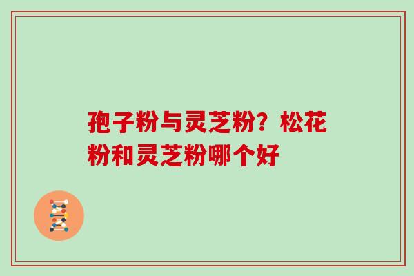 孢子粉与灵芝粉？松花粉和灵芝粉哪个好