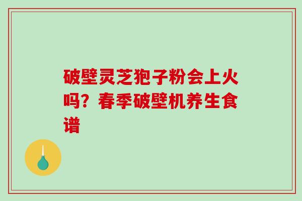 破壁灵芝狍子粉会上火吗？春季破壁机养生食谱