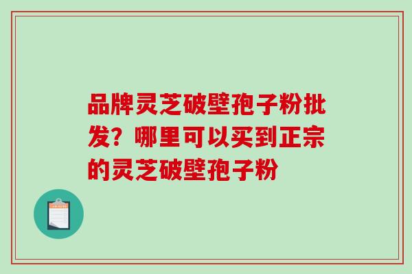 品牌灵芝破壁孢子粉批发？哪里可以买到正宗的灵芝破壁孢子粉