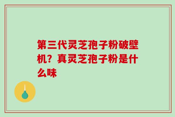 第三代灵芝孢子粉破壁机？真灵芝孢子粉是什么味