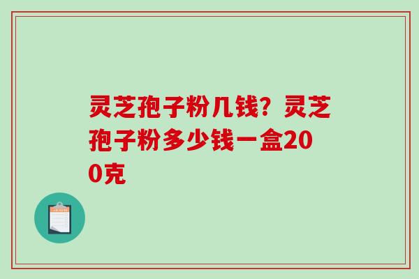 灵芝孢子粉几钱?灵芝孢子粉多少钱一盒200克 灵芝孢子粉几钱?灵芝孢子粉多少钱一盒200克