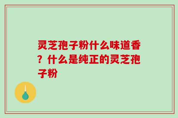 灵芝孢子粉什么味道香？什么是纯正的灵芝孢子粉