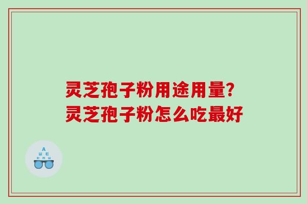 灵芝孢子粉用途用量?灵芝孢子粉怎么吃好 灵芝孢子粉用途用量?灵芝孢子粉怎么吃好