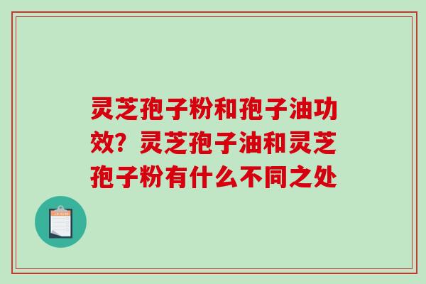 灵芝孢子粉和孢子油功效?灵芝孢子油和灵芝孢子粉有什么不同之处 灵芝孢子粉和孢子油功效?灵芝孢子油和灵芝孢子粉有什么不同之处