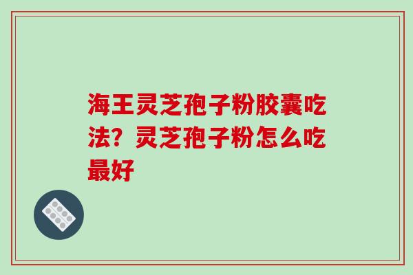 海王灵芝孢子粉胶囊吃法?灵芝孢子粉怎么吃好 海王灵芝孢子粉胶囊吃法?灵芝孢子粉怎么吃好