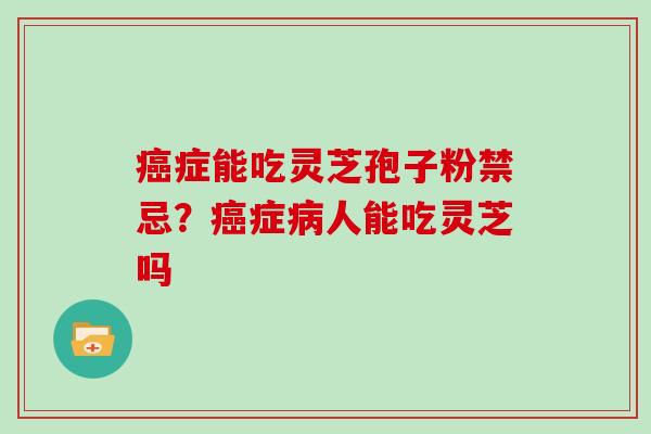 症能吃灵芝孢子粉禁忌?症人能吃灵芝吗 症能吃灵芝孢子粉禁忌?症人能吃灵芝吗