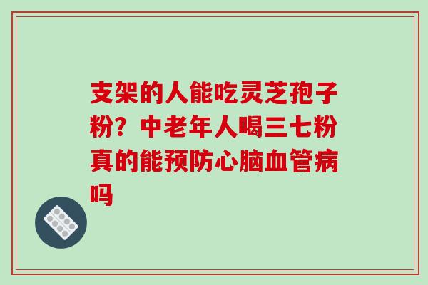 支架的人能吃灵芝孢子粉?中老年人喝三七粉真的能吗 支架的人能吃灵芝孢子粉?中老年人喝三七粉真的能吗