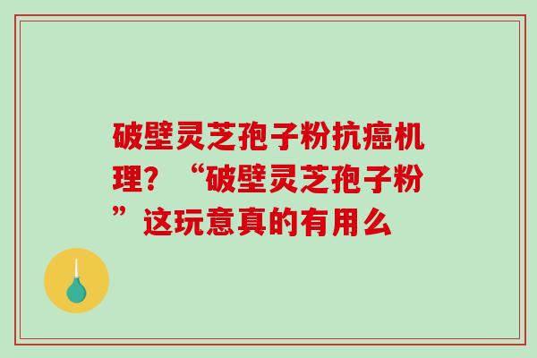 破壁灵芝孢子粉抗机理？“破壁灵芝孢子粉”这玩意真的有用么