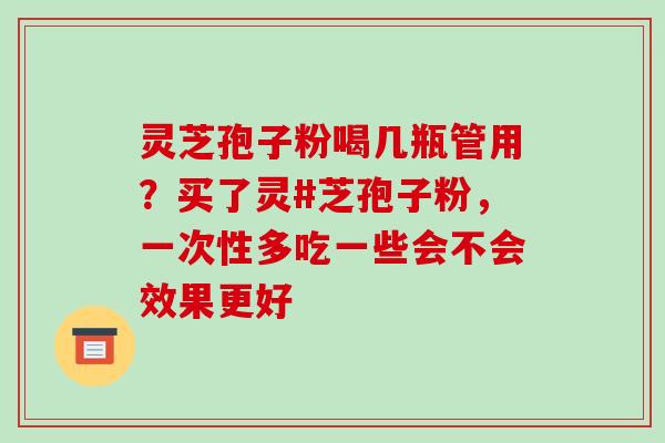 灵芝孢子粉喝几瓶管用？买了灵#芝孢子粉，一次性多吃一些会不会效果更好