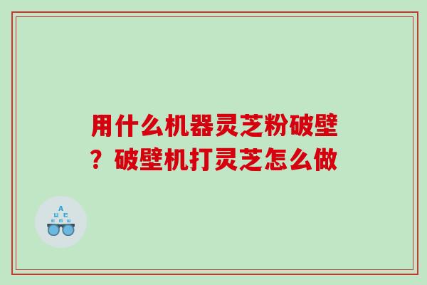 用什么机器灵芝粉破壁?破壁机打灵芝怎么做 用什么机器灵芝粉破壁?破壁机打灵芝怎么做