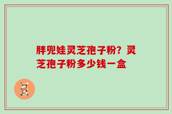 胖兜娃灵芝孢子粉？灵芝孢子粉多少钱一盒