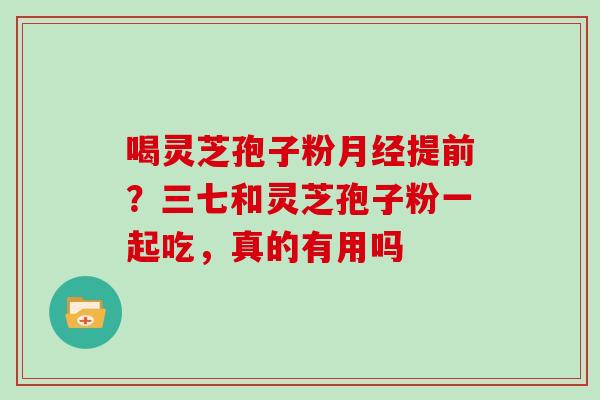 喝灵芝孢子粉提前?三七和灵芝孢子粉一起吃,真的有用吗 喝灵芝孢子粉提前?三七和灵芝孢子粉一起吃,真的有用吗