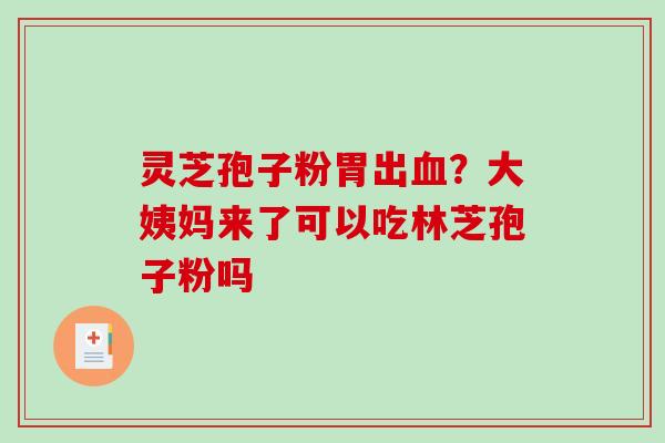 灵芝孢子粉胃出？大姨妈来了可以吃林芝孢子粉吗