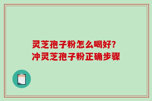 灵芝孢子粉怎么喝好?冲灵芝孢子粉正确步骤 灵芝孢子粉怎么喝好?冲灵芝孢子粉正确步骤
