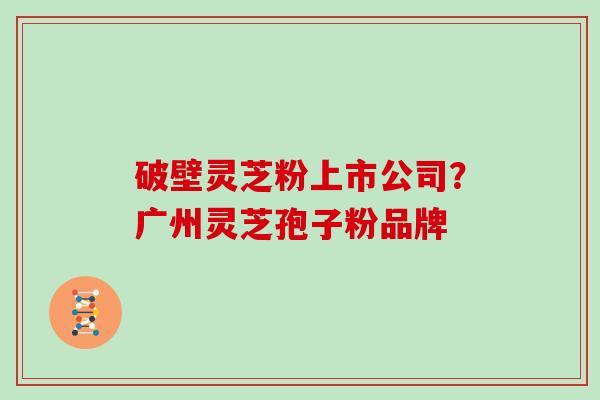 破壁灵芝粉上市公司?广州灵芝孢子粉品牌 破壁灵芝粉上市公司?广州灵芝孢子粉品牌