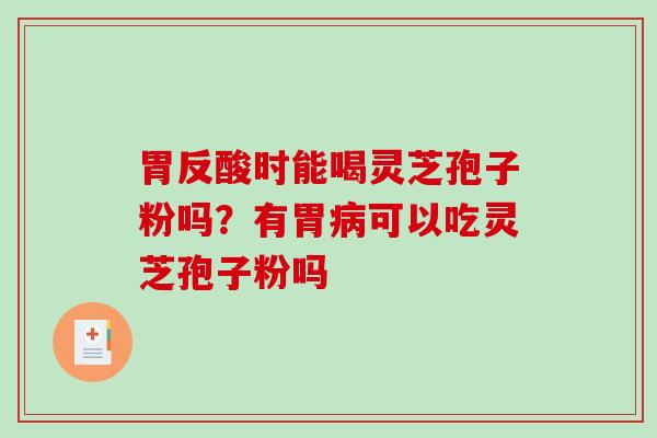 胃反酸时能喝灵芝孢子粉吗?有胃可以吃灵芝孢子粉吗 胃反酸时能喝灵芝孢子粉吗?有胃可以吃灵芝孢子粉吗