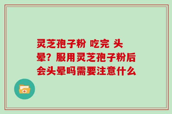 灵芝孢子粉 吃完 头晕？服用灵芝孢子粉后会头晕吗需要注意什么