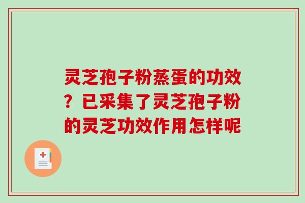 灵芝孢子粉蒸蛋的功效?已采集了灵芝孢子粉的灵芝功效作用怎样呢 灵芝孢子粉蒸蛋的功效?已采集了灵芝孢子粉的灵芝功效作用怎样呢