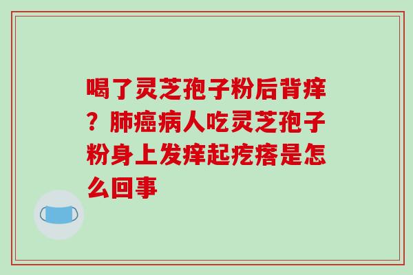 喝了灵芝孢子粉后背痒?人吃灵芝孢子粉身上发痒起疙瘩是怎么回事 喝了灵芝孢子粉后背痒?人吃灵芝孢子粉身上发痒起疙瘩是怎么回事