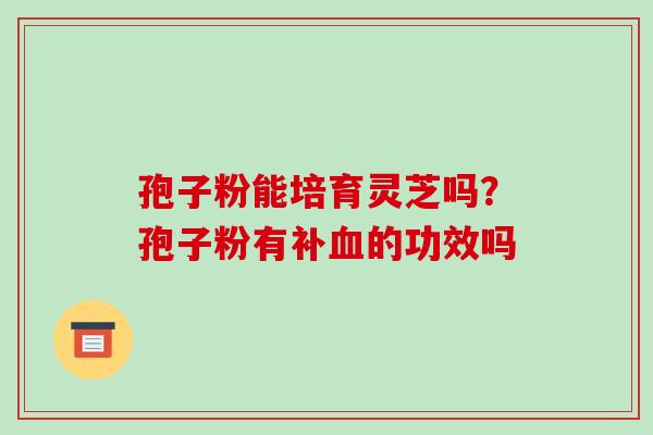 孢子粉能培育灵芝吗？孢子粉有补的功效吗