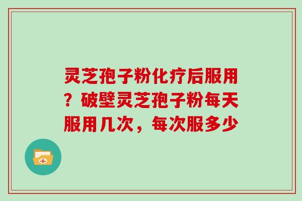 灵芝孢子粉后服用?破壁灵芝孢子粉每天服用几次,每次服多少 灵芝孢子粉后服用?破壁灵芝孢子粉每天服用几次,每次服多少