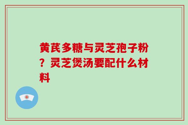 黄芪多糖与灵芝孢子粉?灵芝煲汤要配什么材料 黄芪多糖与灵芝孢子粉?灵芝煲汤要配什么材料