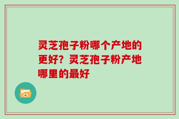 灵芝孢子粉哪个产地的更好？灵芝孢子粉产地哪里的好