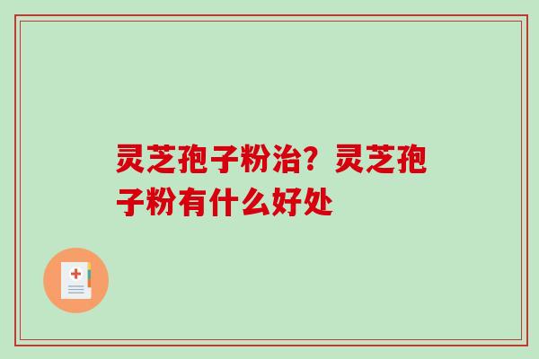 灵芝孢子粉治？灵芝孢子粉有什么好处