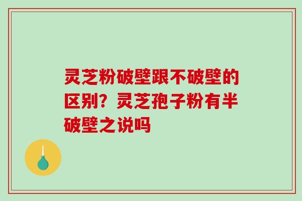 灵芝粉破壁跟不破壁的区别？灵芝孢子粉有半破壁之说吗