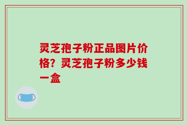 灵芝孢子粉正品图片价格？灵芝孢子粉多少钱一盒