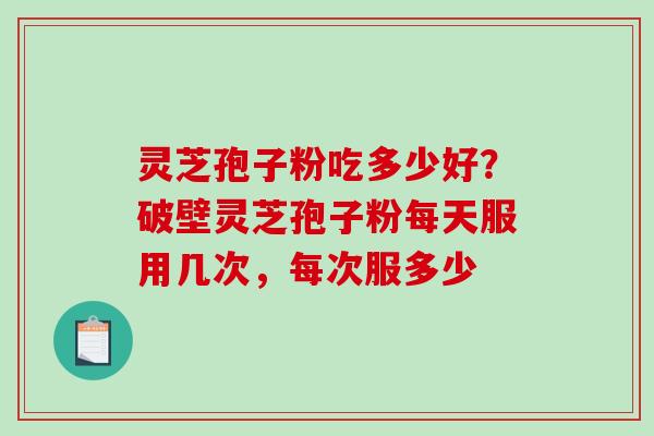 灵芝孢子粉吃多少好？破壁灵芝孢子粉每天服用几次，每次服多少