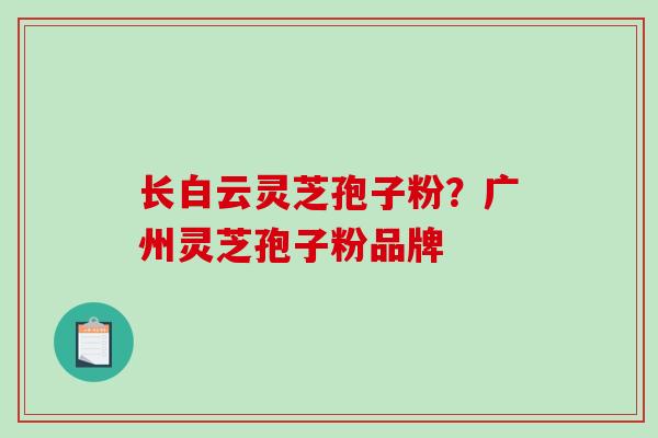 长白云灵芝孢子粉？广州灵芝孢子粉品牌