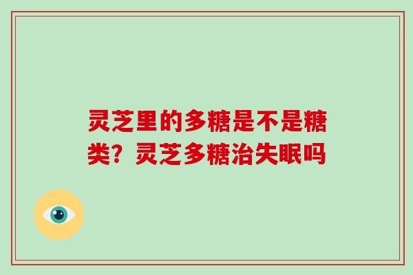 灵芝里的多糖是不是糖类？灵芝多糖治失眠吗
