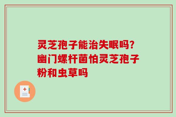 灵芝孢子能吗？幽门螺杆菌怕灵芝孢子粉和虫草吗