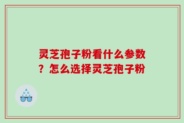 灵芝孢子粉看什么参数？怎么选择灵芝孢子粉